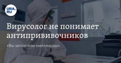 Вирусолог не понимает антипрививочников. «Вы заплатили миллиарды»