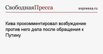 Кива прокомментировал возбуждение против него дела после обращения к Путину