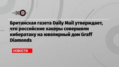 Британская газета Daily Mail утверждает, что российские хакеры совершили кибератаку на ювелирный дом Graff Diamonds