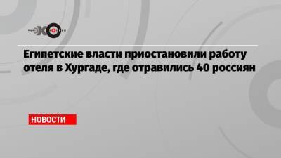 Египетские власти приостановили работу отеля в Хургаде, где отравились 40 россиян