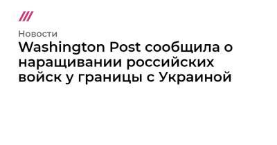 Washington Post сообщила о наращивании российских войск у границы с Украиной