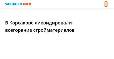 В Корсакове ликвидировали возгорание стройматериалов