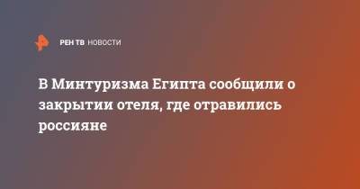 В Минтуризма Египта сообщили о закрытии отеля, где отравились россияне