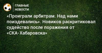 Кирилл Новиков - «Проиграли арбитрам. Над нами поиздевались». Новиков раскритиковал судейство после поражения от «СКА-Хабаровска» - bombardir.ru - Хабаровск - Благовещенск