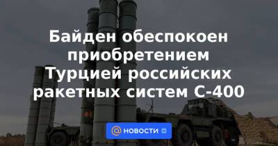 Байден обеспокоен приобретением Турцией российских ракетных систем С-400