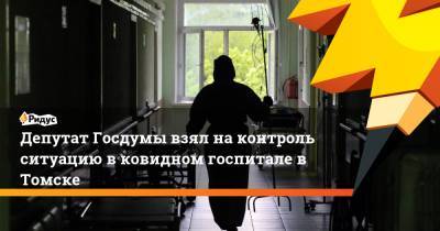 Депутат Госдумы взял на контроль ситуацию в ковидном госпитале в Томске
