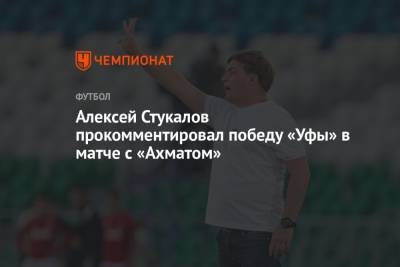 Алексей Стукалов прокомментировал победу «Уфы» в матче с «Ахматом»