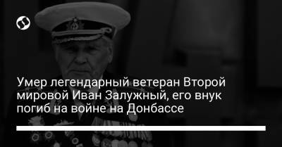 Умер легендарный ветеран Второй мировой Иван Залужный, его внук погиб на войне на Донбассе