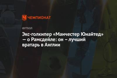 Экс-голкипер «Манчестер Юнайтед» — о Рамсдейле: он – лучший вратарь в Англии