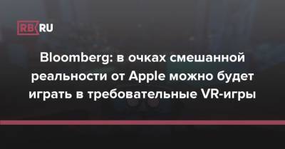 Bloomberg: в очках смешанной реальности от Apple можно будет играть в требовательные VR-игры - rb.ru