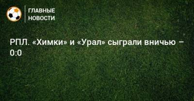 РПЛ. «Химки» и «Урал» сыграли вничью – 0:0