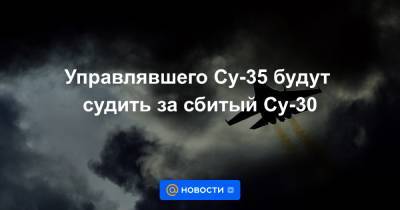 Управлявшего Су-35 будут судить за сбитый Су-30