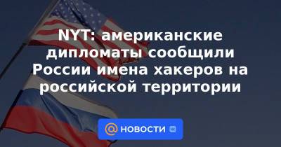 NYT: американские дипломаты сообщили России имена хакеров на российской территории
