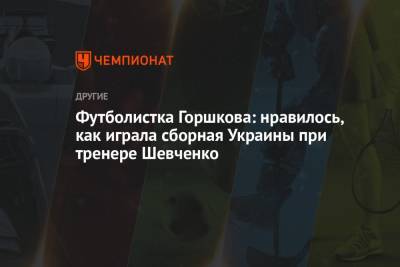 Футболистка Горшкова: нравилось, как играла сборная Украины при тренере Шевченко