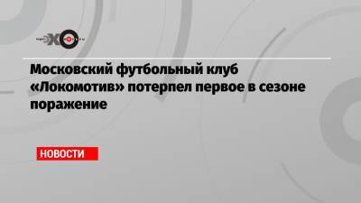 Московский футбольный клуб «Локомотив» потерпел первое в сезоне поражение