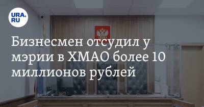 Бизнесмен отсудил у мэрии в ХМАО более 10 миллионов рублей