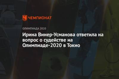 Ирина Винер-Усманова ответила на вопрос о судействе на Олимпиаде-2020 в Токио