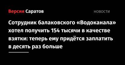 Сотрудник балаковского «Водоканала» хотел получить 154 тысячи в качестве взятки: теперь ему придётся заплатить в десять раз больше
