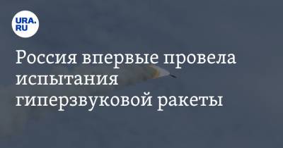 Россия впервые провела испытания гиперзвуковой ракеты. Видео