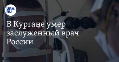 В Кургане умер заслуженный врач России. Его называли легендой офтальмологической службы