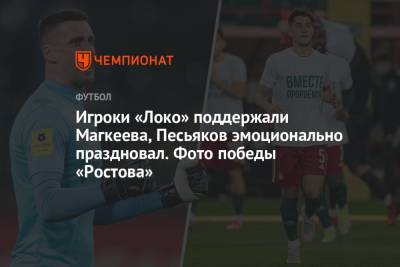 Игроки «Локо» поддержали Магкеева, Песьяков эмоционально праздновал. Фото победы «Ростова»