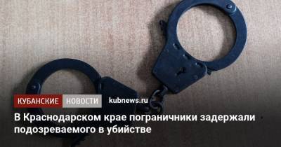 В Краснодарском крае пограничники задержали подозреваемого в убийстве