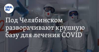 Под Челябинском разворачивают крупную базу для лечения COVID