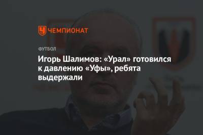 Игорь Шалимов: «Урал» готовился к давлению «Уфы», ребята выдержали