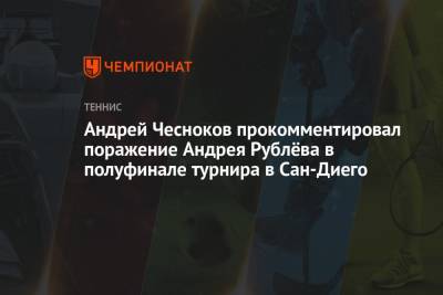Андрей Чесноков прокомментировал поражение Андрея Рублёва в полуфинале турнира в Сан-Диего