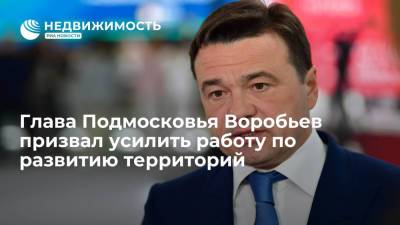 Глава Подмосковья Воробьев призвал усилить работу по развитию территорий