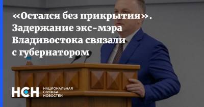 «Остался без прикрытия». Задержание экс-мэра Владивостока связали с губернатором