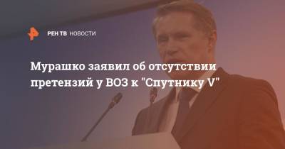 Мурашко заявил об отсутствии претензий у ВОЗ к "Спутнику V"