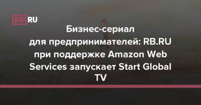 Бизнес-сериал для предпринимателей: RB.RU при поддержке Amazon Web Services запускает Start Global TV