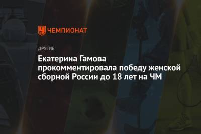 Екатерина Гамова прокомментировала победу женской сборной России до 18 лет на ЧМ