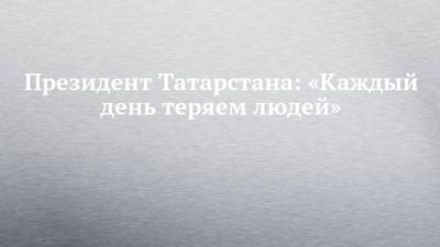 Президент Татарстана: «Каждый день теряем людей»