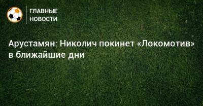 Арустамян: Николич покинет «Локомотив» в ближайшие дни