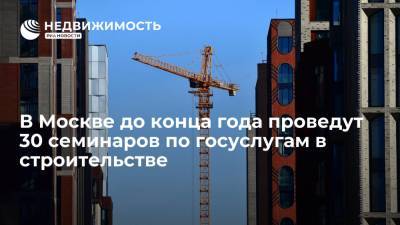 В Москве до конца года проведут 30 семинаров по госуслугам в строительстве