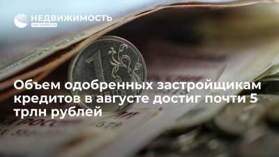 Объем одобренных застройщикам кредитов в августе достиг почти 5 трлн рублей