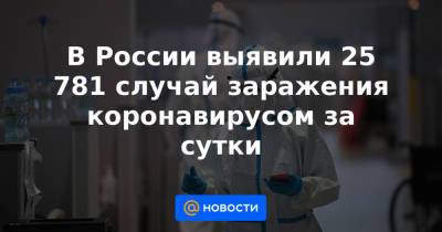 В России выявили 25 781 случай заражения коронавирусом за сутки