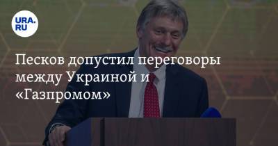 Песков допустил переговоры между Украиной и «Газпромом»