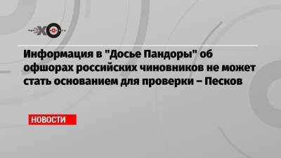 Информация в «Досье Пандоры» об офшорах российских чиновников не может стать основанием для проверки – Песков