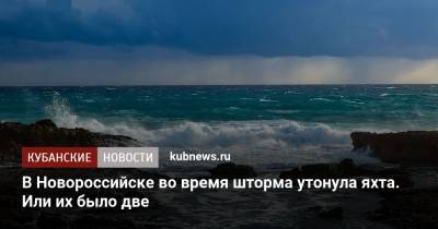 В Новороссийске во время шторма утонула яхта. Или их было две
