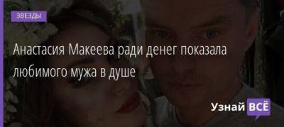 Анастасия Макеева ради денег показала любимого мужа в душе