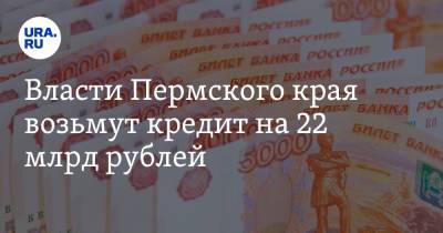 Власти Пермского края возьмут кредит на 22 млрд рублей