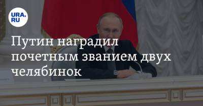 Путин наградил почетным званием двух челябинок