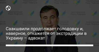 Саакшвили продолжает голодовку и, наверное, откажется от экстрадиции в Украину – адвокат