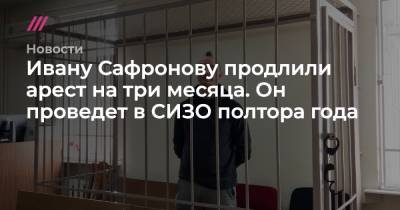 Ивану Сафронову продлили арест на три месяца. Он проведет в СИЗО полтора года
