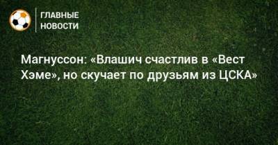 Магнуссон: «Влашич счастлив в «Вест Хэме», но скучает по друзьям из ЦСКА»