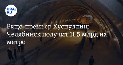 Вице-премьер Хуснуллин: Челябинск получит 11,5 млрд на метро