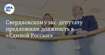 Свердловскому экс-депутату предложили должность в «Единой России»